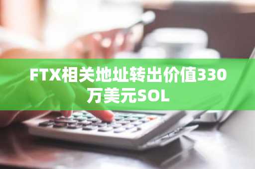 FTX相关地址转出价值330万美元SOL