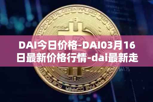 DAI今日价格-DAI03月16日最新价格行情-dai最新走势消息