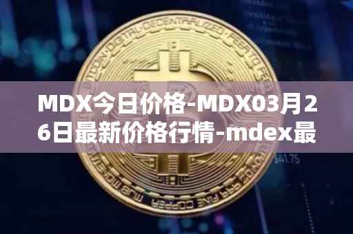 MDX今日价格-MDX03月26日最新价格行情-mdex最新走势消息
