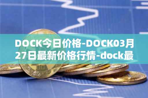 DOCK今日价格-DOCK03月27日最新价格行情-dock最新走势消息