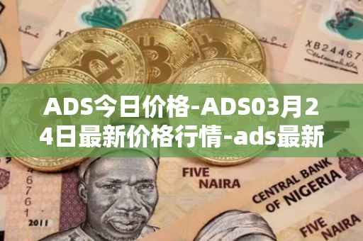 ADS今日价格-ADS03月24日最新价格行情-ads最新走势消息