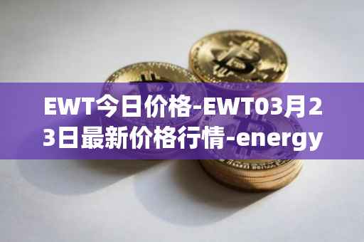 EWT今日价格-EWT03月23日最新价格行情-energy-web-token最新走势消息