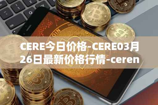CERE今日价格-CERE03月26日最新价格行情-cerenetwork最新走势消息
