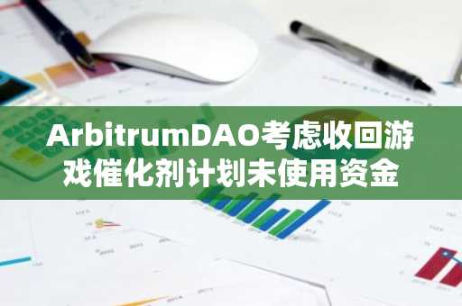 ArbitrumDAO考虑收回游戏催化剂计划未使用资金