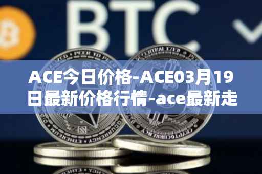ACE今日价格-ACE03月19日最新价格行情-ace最新走势消息