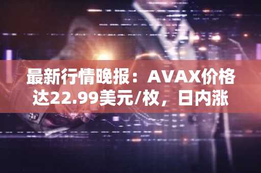 最新行情晚报：AVAX价格达22.99美元/枚，日内涨幅3.51%