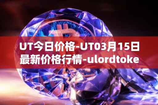UT今日价格-UT03月15日最新价格行情-ulordtoken最新走势消息