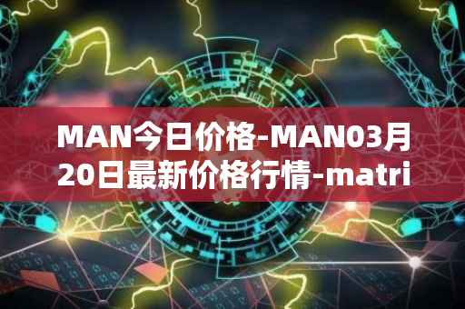 MAN今日价格-MAN03月20日最新价格行情-matrix-ai-network最新走势消息