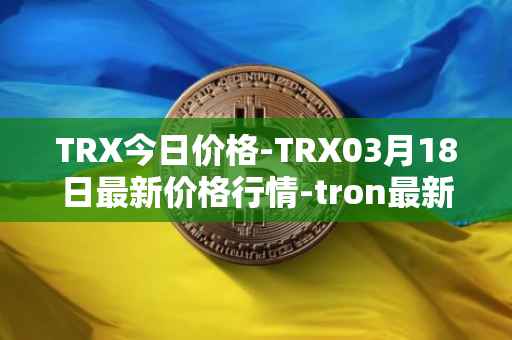 TRX今日价格-TRX03月18日最新价格行情-tron最新走势消息