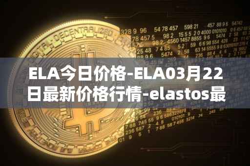 ELA今日价格-ELA03月22日最新价格行情-elastos最新走势消息