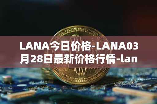 LANA今日价格-LANA03月28日最新价格行情-lanacoin最新走势消息