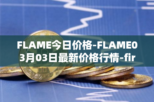 FLAME今日价格-FLAME03月03日最新价格行情-firestarter最新走势消息