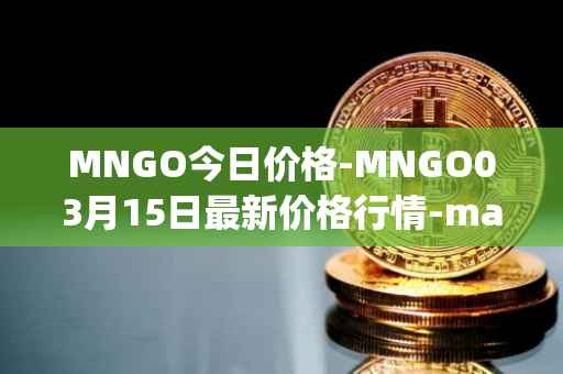 MNGO今日价格-MNGO03月15日最新价格行情-mango-markets最新走势消息