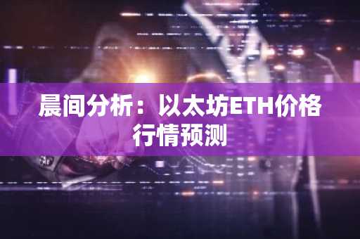 晨间分析：以太坊ETH价格行情预测