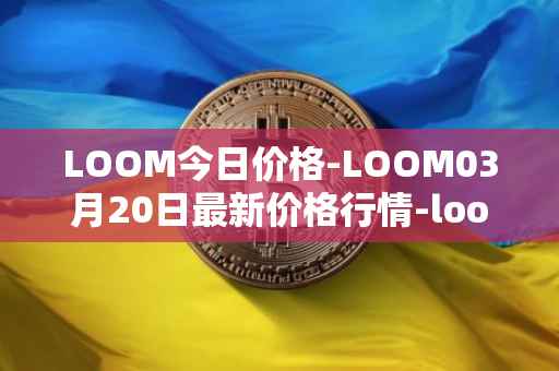 LOOM今日价格-LOOM03月20日最新价格行情-loom-network最新走势消息