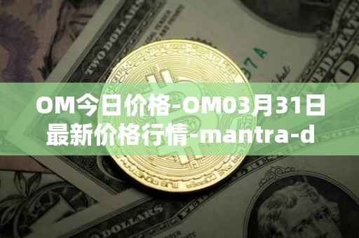 OM今日价格-OM03月31日最新价格行情-mantra-dao最新走势消息