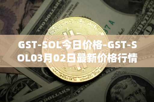 GST-SOL今日价格-GST-SOL03月02日最新价格行情-gstcoin最新走势消息