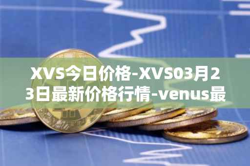 XVS今日价格-XVS03月23日最新价格行情-venus最新走势消息