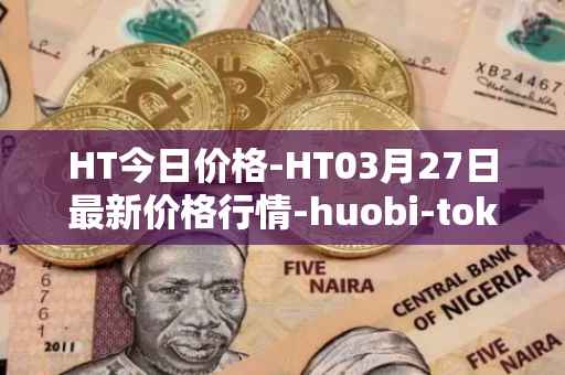 HT今日价格-HT03月27日最新价格行情-huobi-token最新走势消息