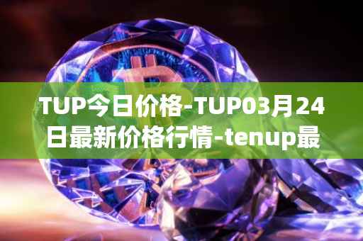 TUP今日价格-TUP03月24日最新价格行情-tenup最新走势消息