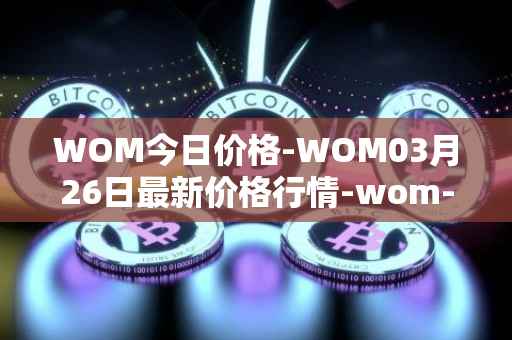WOM今日价格-WOM03月26日最新价格行情-wom-token最新走势消息