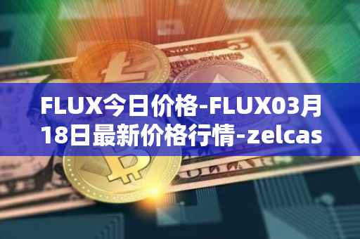 FLUX今日价格-FLUX03月18日最新价格行情-zelcash最新走势消息