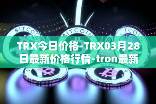 TRX今日价格-TRX03月28日最新价格行情-tron最新走势消息