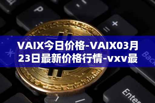 VAIX今日价格-VAIX03月23日最新价格行情-vxv最新走势消息