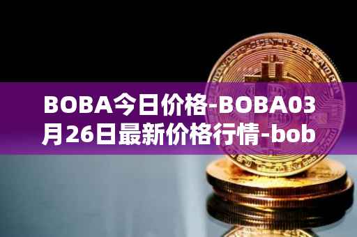 BOBA今日价格-BOBA03月26日最新价格行情-boba-network最新走势消息