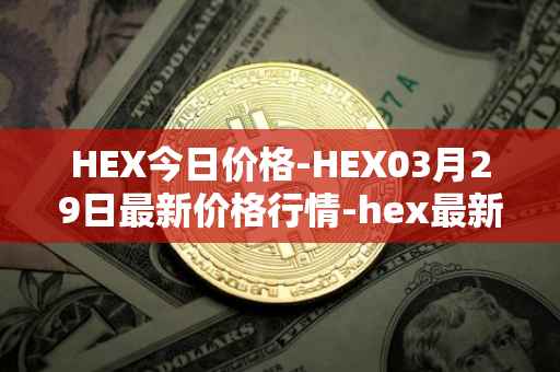 HEX今日价格-HEX03月29日最新价格行情-hex最新走势消息
