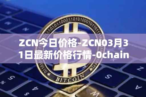 ZCN今日价格-ZCN03月31日最新价格行情-0chain最新走势消息