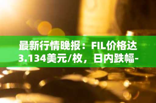 最新行情晚报：FIL价格达3.134美元/枚，日内跌幅-2.03%