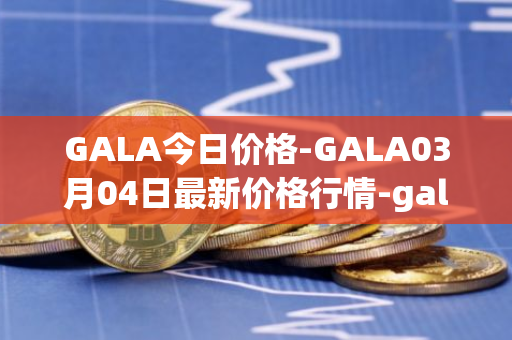 GALA今日价格-GALA03月04日最新价格行情-gala最新走势消息