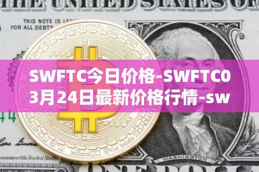 SWFTC今日价格-SWFTC03月24日最新价格行情-swftcoin最新走势消息