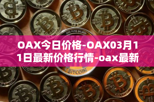 OAX今日价格-OAX03月11日最新价格行情-oax最新走势消息