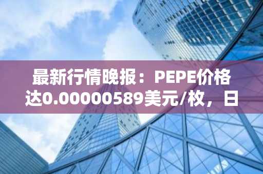 最新行情晚报：PEPE价格达0.00000589美元/枚，日内涨幅3.33%