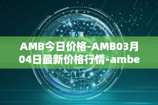 AMB今日价格-AMB03月04日最新价格行情-amber最新走势消息