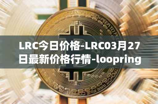 LRC今日价格-LRC03月27日最新价格行情-loopring最新走势消息