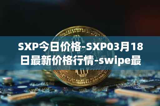 SXP今日价格-SXP03月18日最新价格行情-swipe最新走势消息