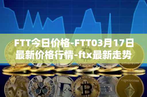 FTT今日价格-FTT03月17日最新价格行情-ftx最新走势消息