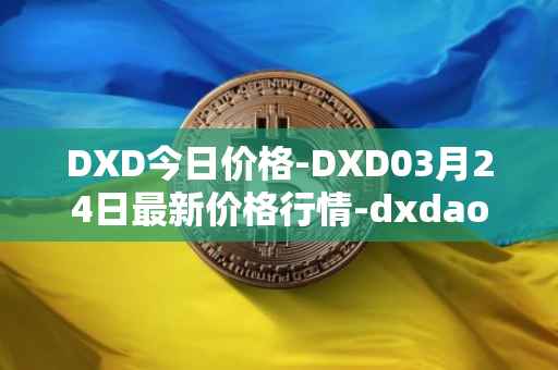 DXD今日价格-DXD03月24日最新价格行情-dxdao最新走势消息