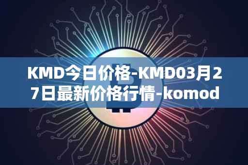 KMD今日价格-KMD03月27日最新价格行情-komodo最新走势消息