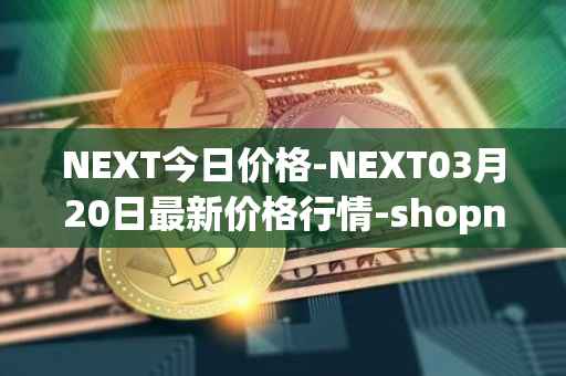 NEXT今日价格-NEXT03月20日最新价格行情-shopnext-nexttoken最新走势消息