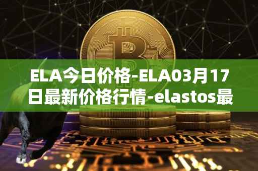 ELA今日价格-ELA03月17日最新价格行情-elastos最新走势消息