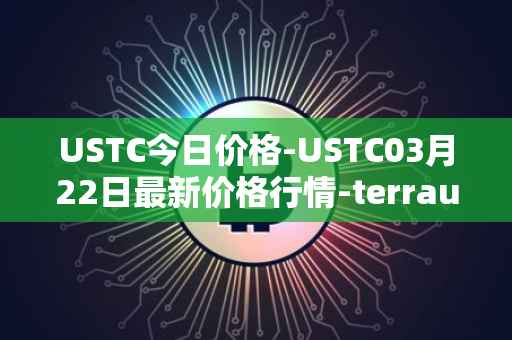 USTC今日价格-USTC03月22日最新价格行情-terrausd最新走势消息