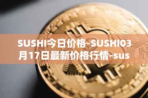 SUSHI今日价格-SUSHI03月17日最新价格行情-sushi最新走势消息