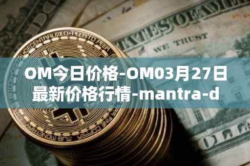 OM今日价格-OM03月27日最新价格行情-mantra-dao最新走势消息