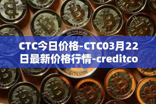CTC今日价格-CTC03月22日最新价格行情-creditcoin最新走势消息