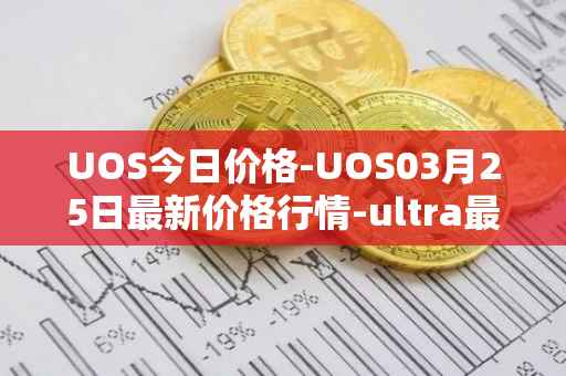 UOS今日价格-UOS03月25日最新价格行情-ultra最新走势消息