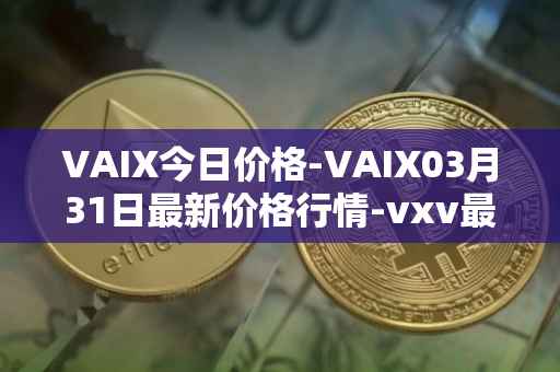 VAIX今日价格-VAIX03月31日最新价格行情-vxv最新走势消息